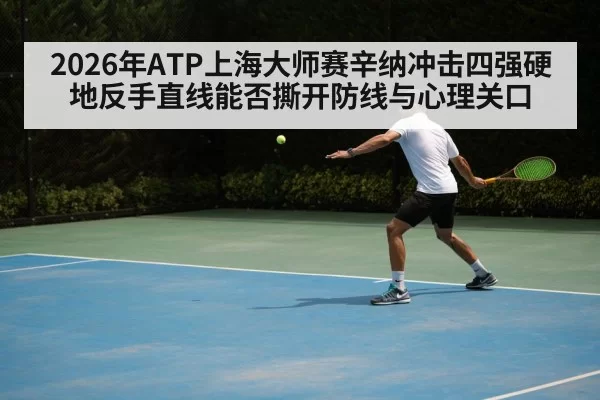 2026年ATP上海大师赛辛纳冲击四强硬地反手直线能否撕开防线与心理关口