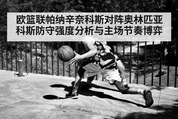 欧篮联帕纳辛奈科斯对阵奥林匹亚科斯防守强度分析与主场节奏博弈
