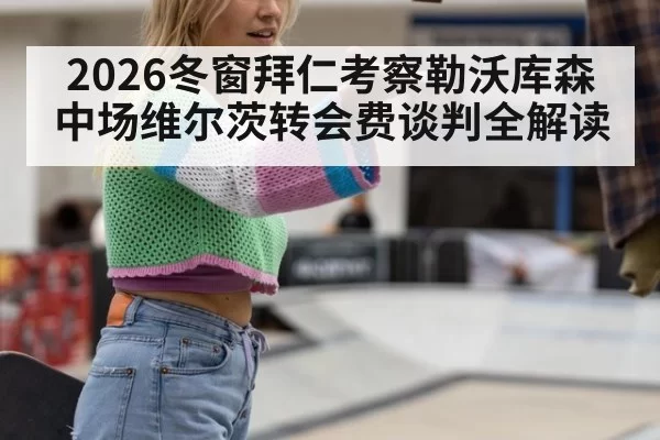 2026冬窗拜仁考察勒沃库森中场维尔茨转会费谈判全解读